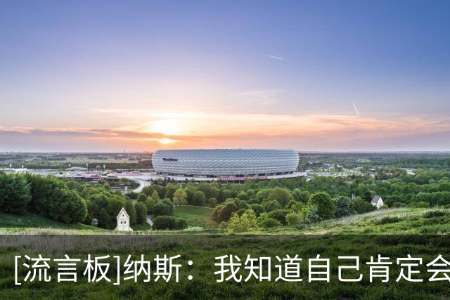 [流言板]纳斯：我知道自己肯定会犯错，承认后继续作出最佳决定